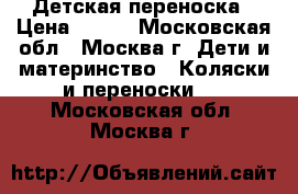 Детская переноска › Цена ­ 800 - Московская обл., Москва г. Дети и материнство » Коляски и переноски   . Московская обл.,Москва г.